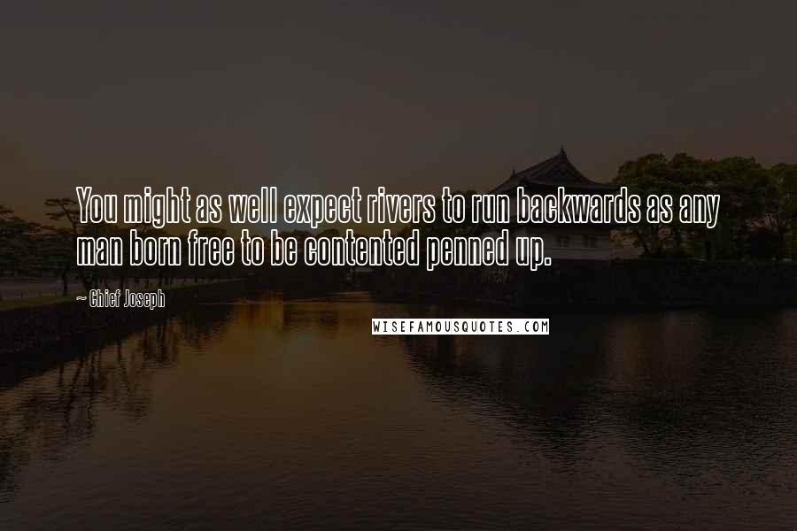 Chief Joseph Quotes: You might as well expect rivers to run backwards as any man born free to be contented penned up.