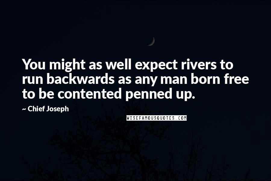 Chief Joseph Quotes: You might as well expect rivers to run backwards as any man born free to be contented penned up.