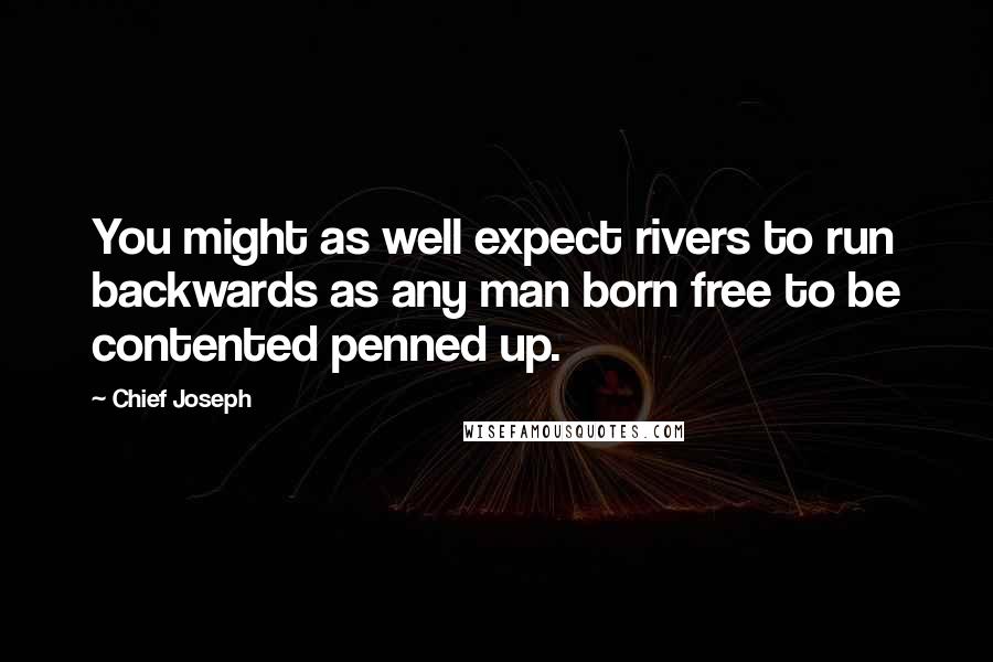 Chief Joseph Quotes: You might as well expect rivers to run backwards as any man born free to be contented penned up.