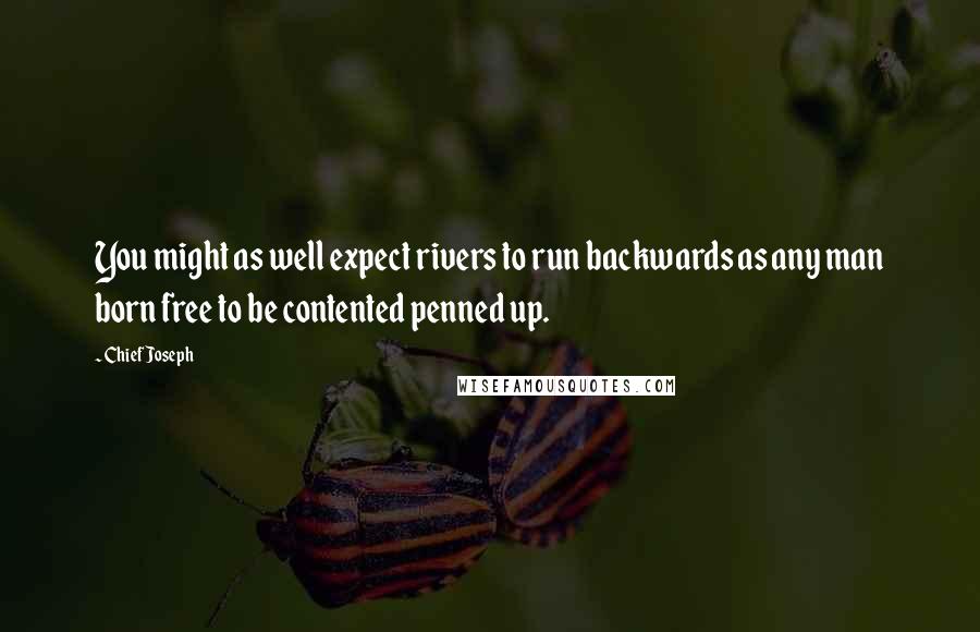 Chief Joseph Quotes: You might as well expect rivers to run backwards as any man born free to be contented penned up.