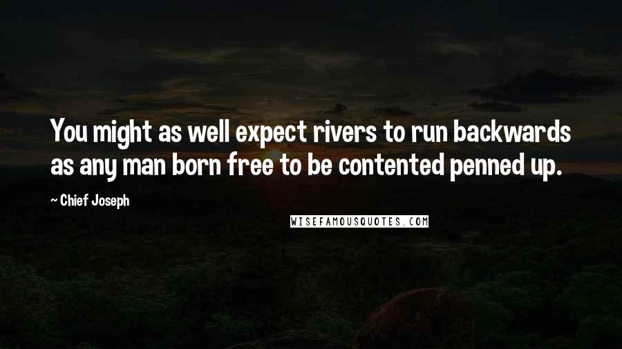 Chief Joseph Quotes: You might as well expect rivers to run backwards as any man born free to be contented penned up.