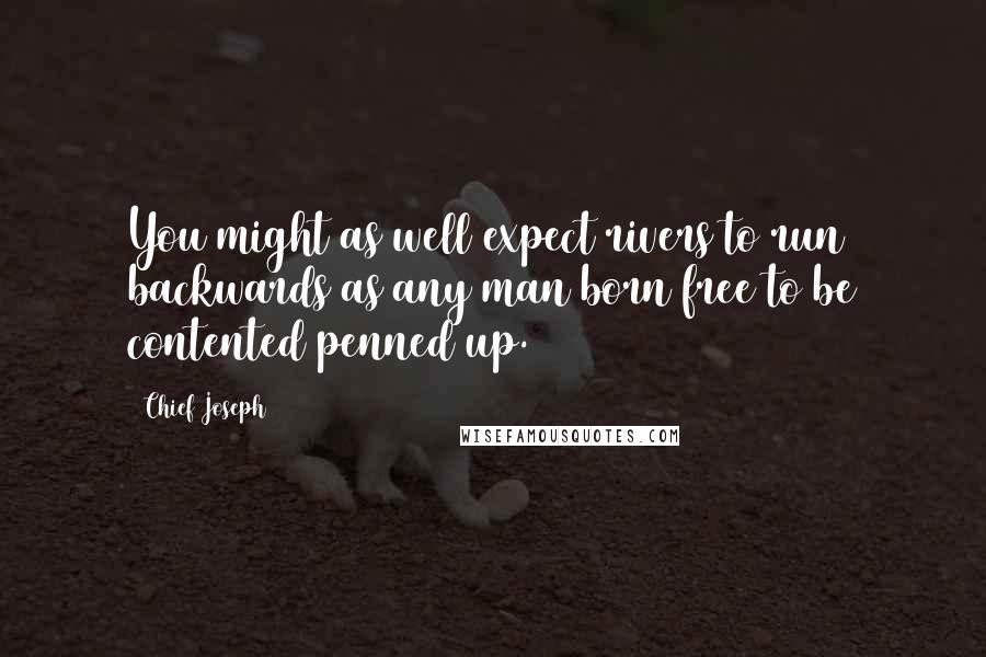Chief Joseph Quotes: You might as well expect rivers to run backwards as any man born free to be contented penned up.