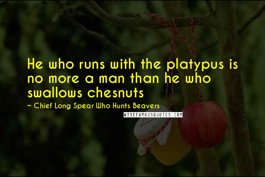 Chief Long Spear Who Hunts Beavers Quotes: He who runs with the platypus is no more a man than he who swallows chesnuts
