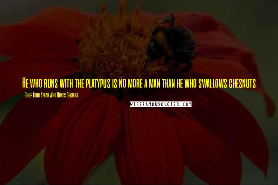 Chief Long Spear Who Hunts Beavers Quotes: He who runs with the platypus is no more a man than he who swallows chesnuts