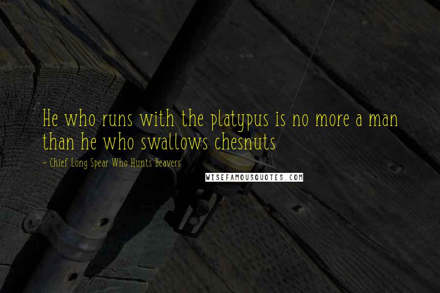 Chief Long Spear Who Hunts Beavers Quotes: He who runs with the platypus is no more a man than he who swallows chesnuts