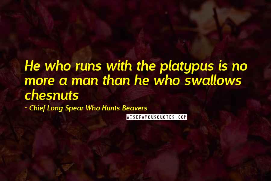 Chief Long Spear Who Hunts Beavers Quotes: He who runs with the platypus is no more a man than he who swallows chesnuts