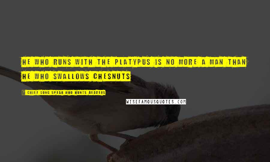 Chief Long Spear Who Hunts Beavers Quotes: He who runs with the platypus is no more a man than he who swallows chesnuts