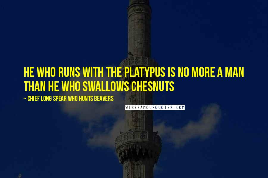 Chief Long Spear Who Hunts Beavers Quotes: He who runs with the platypus is no more a man than he who swallows chesnuts