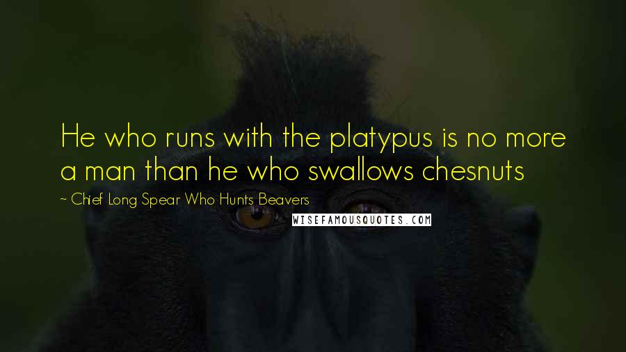 Chief Long Spear Who Hunts Beavers Quotes: He who runs with the platypus is no more a man than he who swallows chesnuts