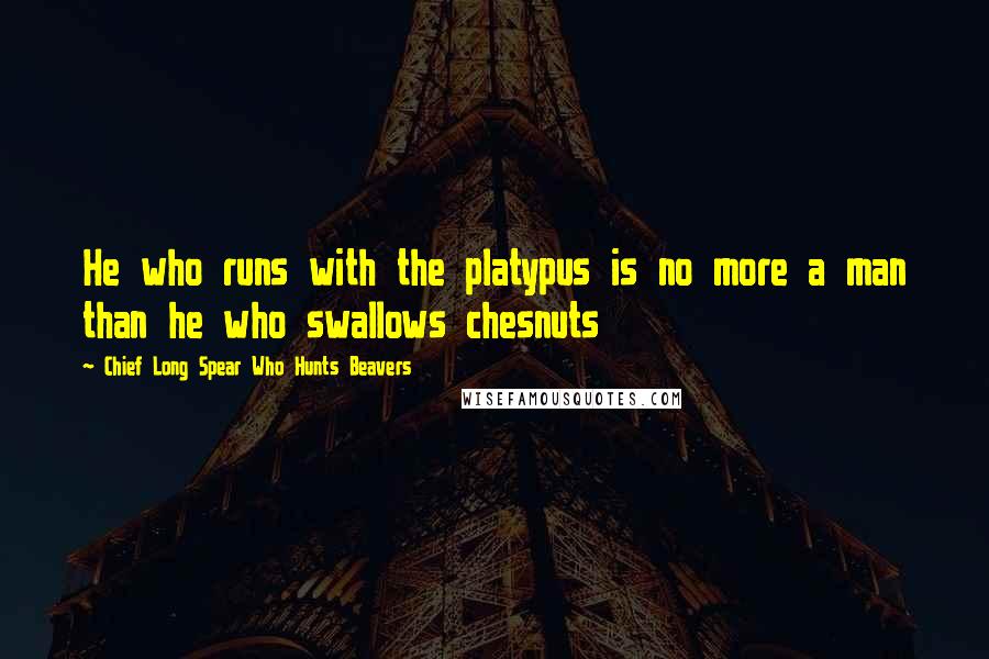 Chief Long Spear Who Hunts Beavers Quotes: He who runs with the platypus is no more a man than he who swallows chesnuts