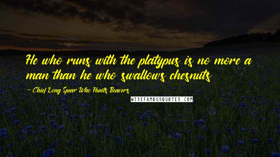 Chief Long Spear Who Hunts Beavers Quotes: He who runs with the platypus is no more a man than he who swallows chesnuts