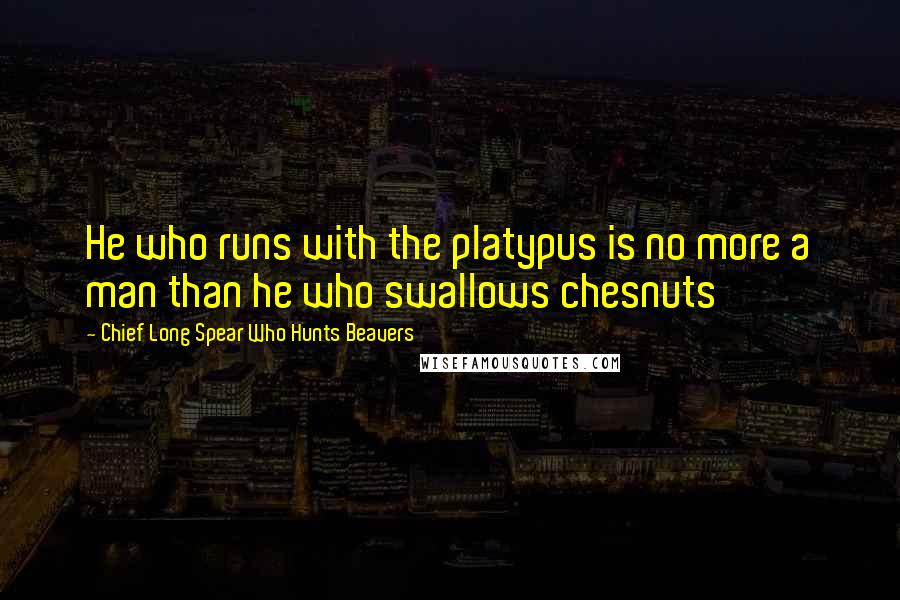 Chief Long Spear Who Hunts Beavers Quotes: He who runs with the platypus is no more a man than he who swallows chesnuts