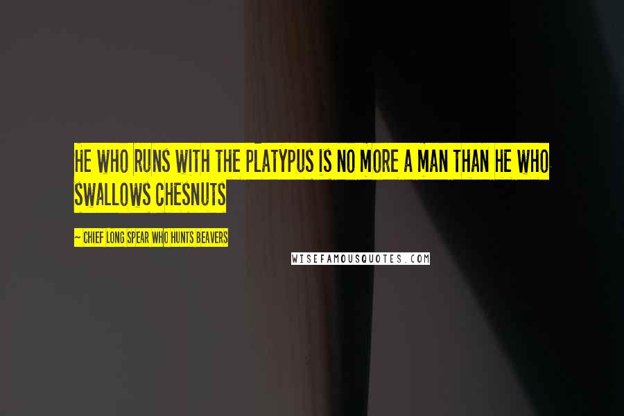 Chief Long Spear Who Hunts Beavers Quotes: He who runs with the platypus is no more a man than he who swallows chesnuts
