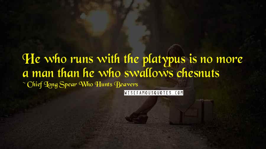 Chief Long Spear Who Hunts Beavers Quotes: He who runs with the platypus is no more a man than he who swallows chesnuts