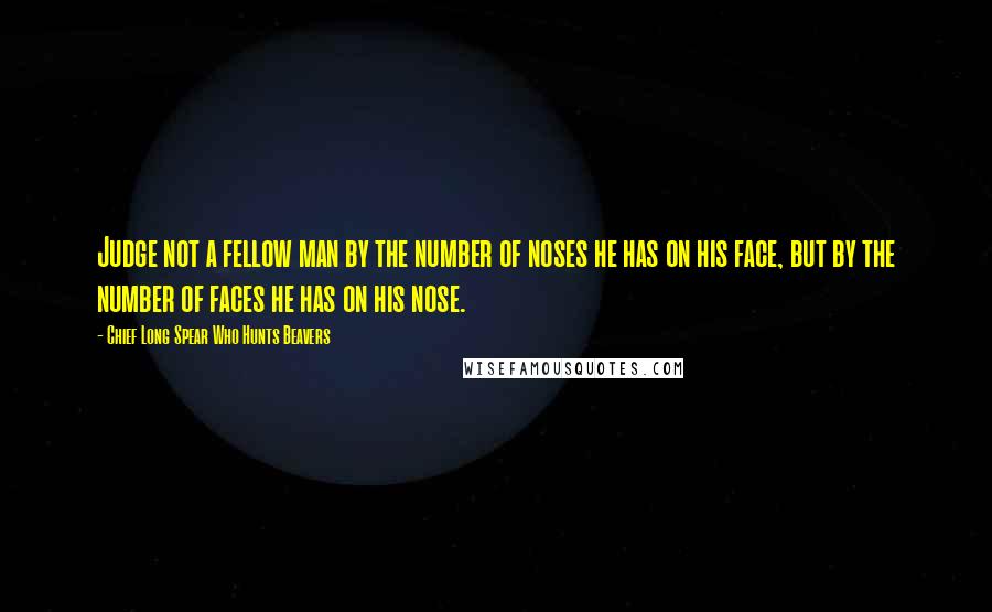 Chief Long Spear Who Hunts Beavers Quotes: Judge not a fellow man by the number of noses he has on his face, but by the number of faces he has on his nose.