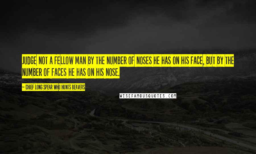 Chief Long Spear Who Hunts Beavers Quotes: Judge not a fellow man by the number of noses he has on his face, but by the number of faces he has on his nose.