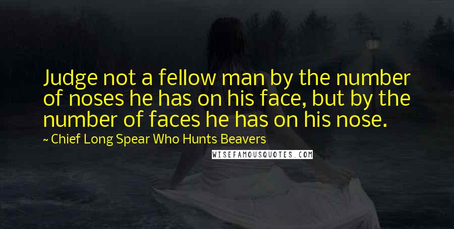 Chief Long Spear Who Hunts Beavers Quotes: Judge not a fellow man by the number of noses he has on his face, but by the number of faces he has on his nose.