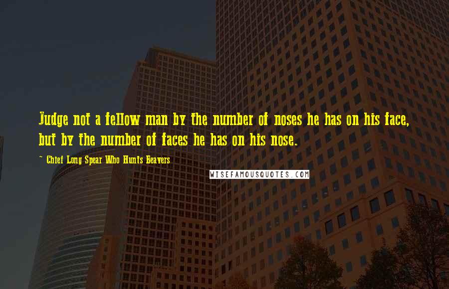 Chief Long Spear Who Hunts Beavers Quotes: Judge not a fellow man by the number of noses he has on his face, but by the number of faces he has on his nose.