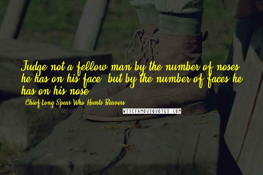 Chief Long Spear Who Hunts Beavers Quotes: Judge not a fellow man by the number of noses he has on his face, but by the number of faces he has on his nose.