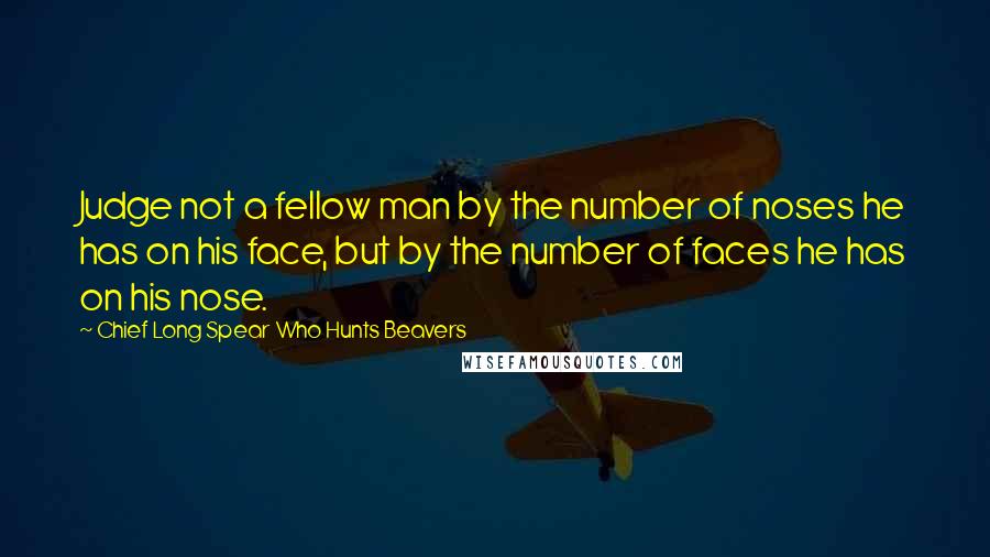 Chief Long Spear Who Hunts Beavers Quotes: Judge not a fellow man by the number of noses he has on his face, but by the number of faces he has on his nose.