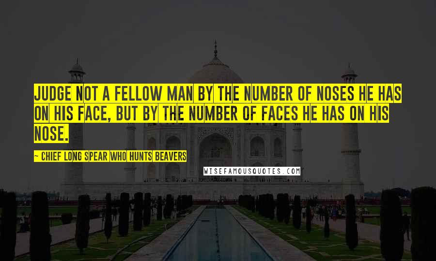 Chief Long Spear Who Hunts Beavers Quotes: Judge not a fellow man by the number of noses he has on his face, but by the number of faces he has on his nose.