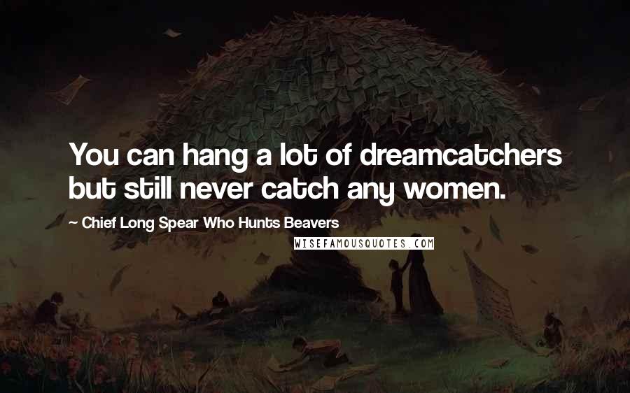 Chief Long Spear Who Hunts Beavers Quotes: You can hang a lot of dreamcatchers but still never catch any women.