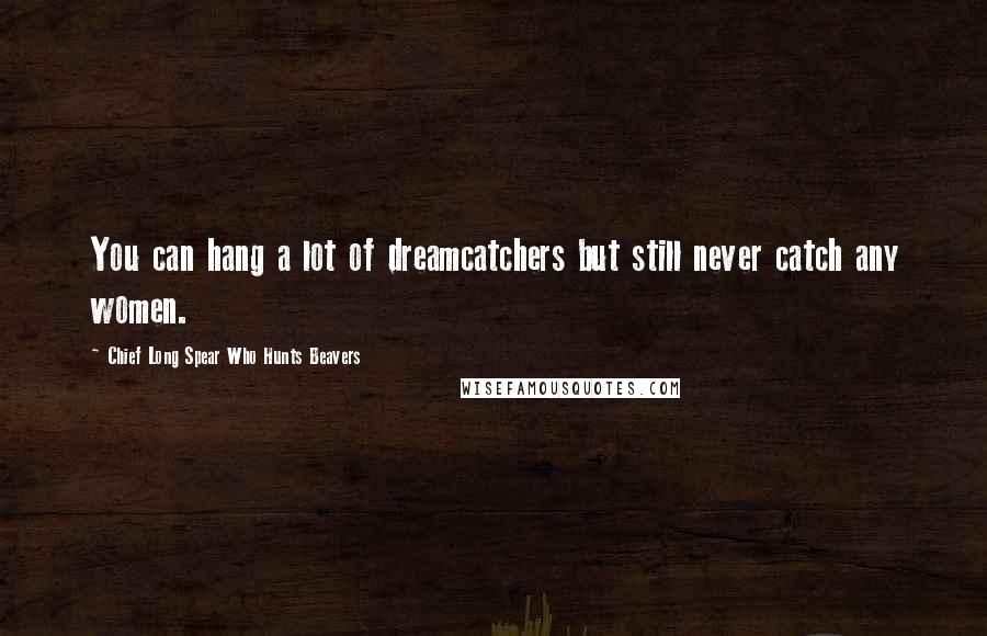 Chief Long Spear Who Hunts Beavers Quotes: You can hang a lot of dreamcatchers but still never catch any women.