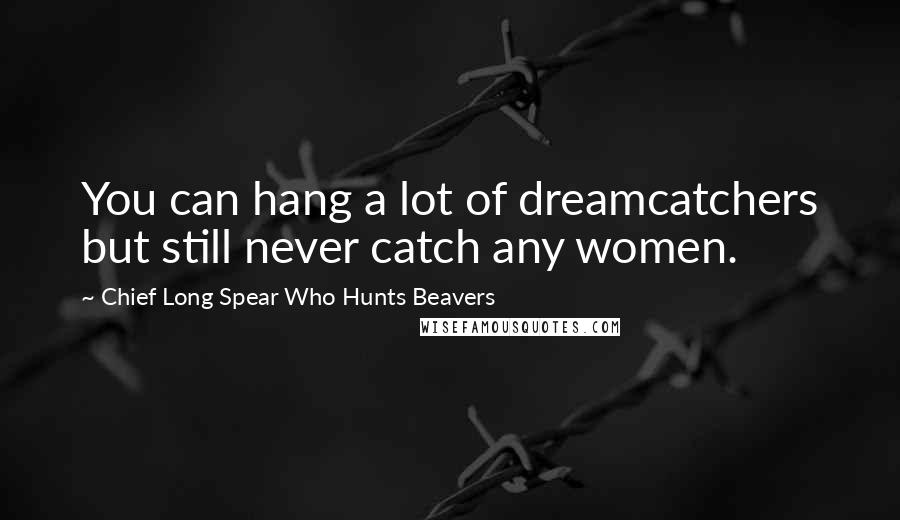 Chief Long Spear Who Hunts Beavers Quotes: You can hang a lot of dreamcatchers but still never catch any women.
