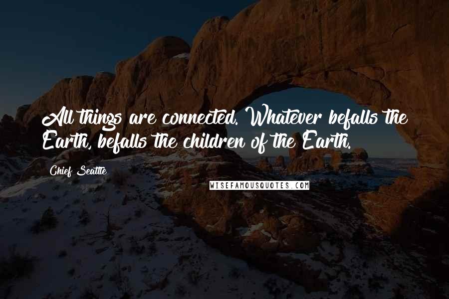 Chief Seattle Quotes: All things are connected. Whatever befalls the Earth, befalls the children of the Earth.