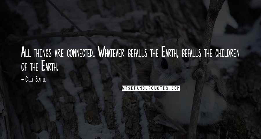 Chief Seattle Quotes: All things are connected. Whatever befalls the Earth, befalls the children of the Earth.