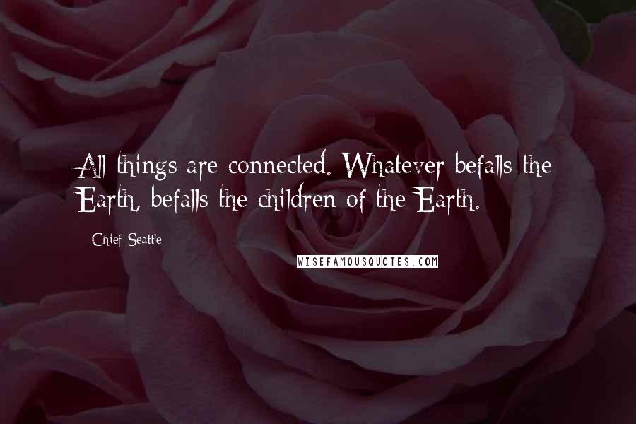 Chief Seattle Quotes: All things are connected. Whatever befalls the Earth, befalls the children of the Earth.