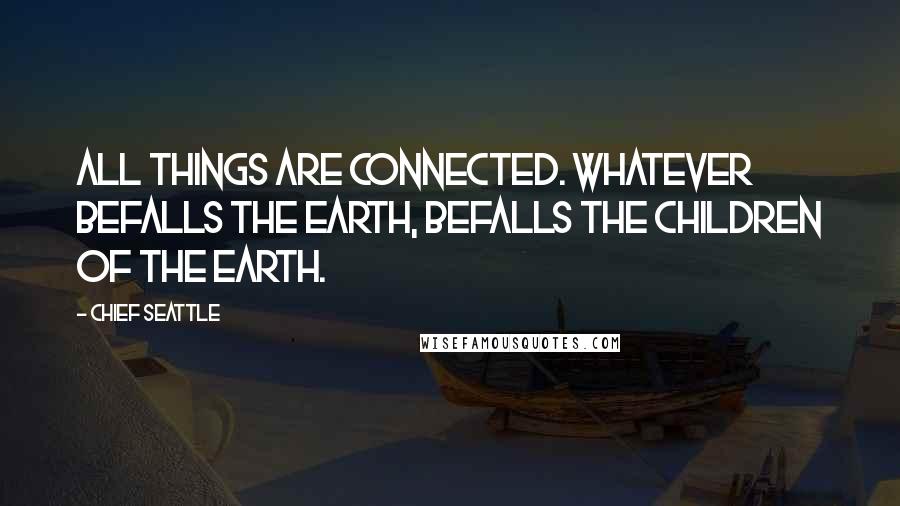 Chief Seattle Quotes: All things are connected. Whatever befalls the Earth, befalls the children of the Earth.