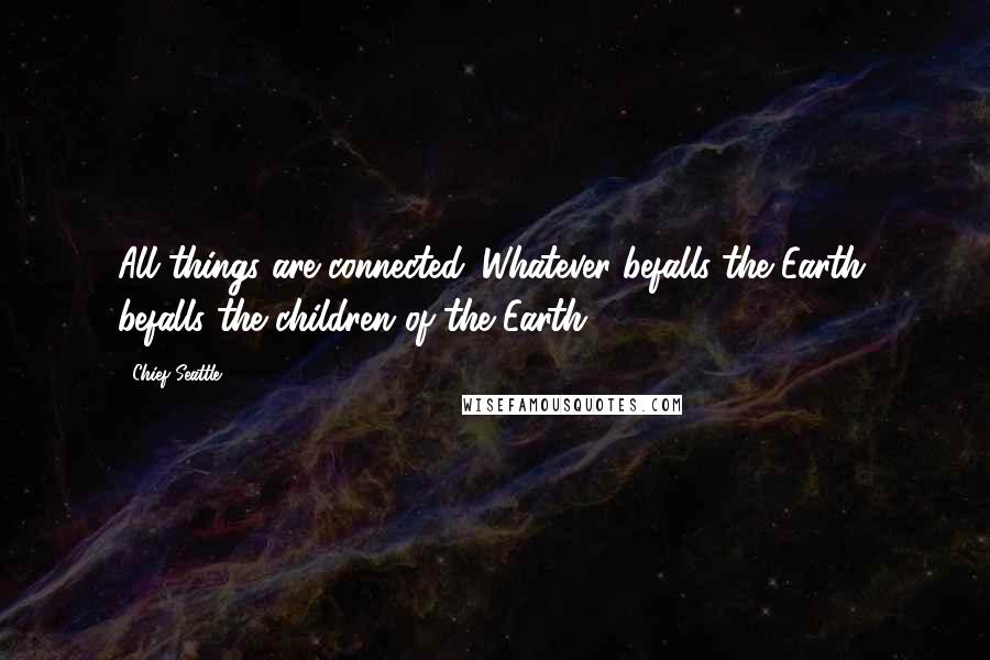 Chief Seattle Quotes: All things are connected. Whatever befalls the Earth, befalls the children of the Earth.