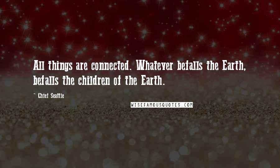Chief Seattle Quotes: All things are connected. Whatever befalls the Earth, befalls the children of the Earth.