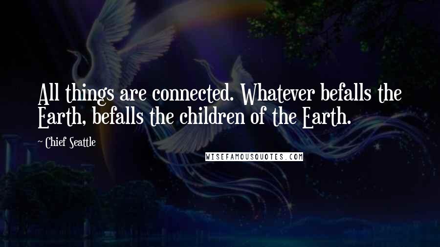 Chief Seattle Quotes: All things are connected. Whatever befalls the Earth, befalls the children of the Earth.
