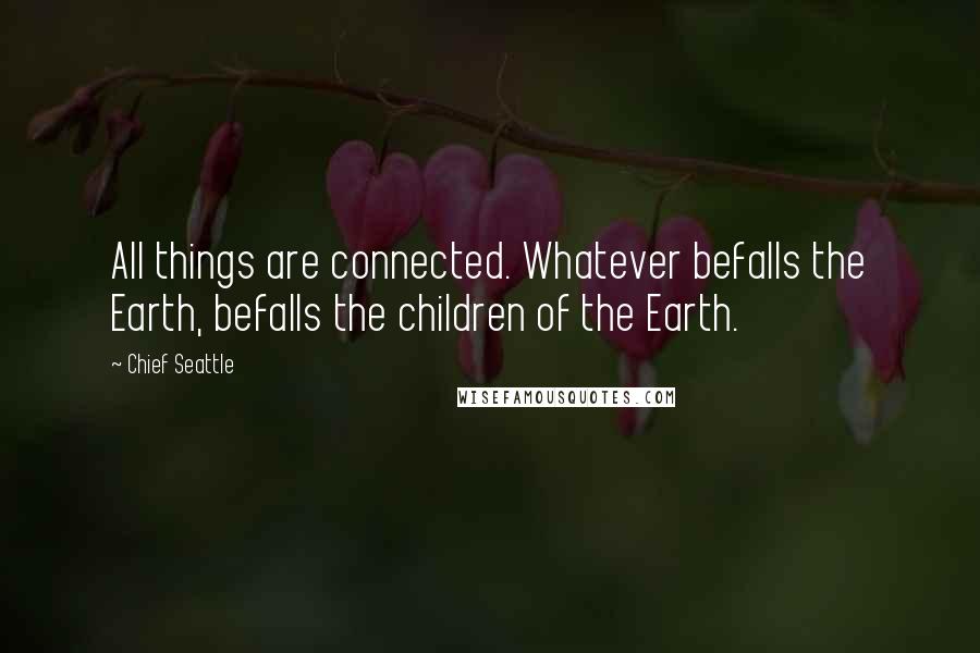 Chief Seattle Quotes: All things are connected. Whatever befalls the Earth, befalls the children of the Earth.