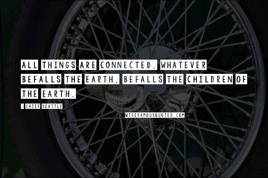 Chief Seattle Quotes: All things are connected. Whatever befalls the Earth, befalls the children of the Earth.