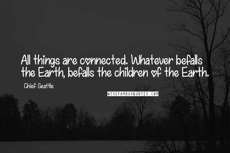 Chief Seattle Quotes: All things are connected. Whatever befalls the Earth, befalls the children of the Earth.