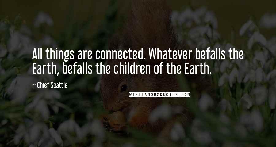 Chief Seattle Quotes: All things are connected. Whatever befalls the Earth, befalls the children of the Earth.
