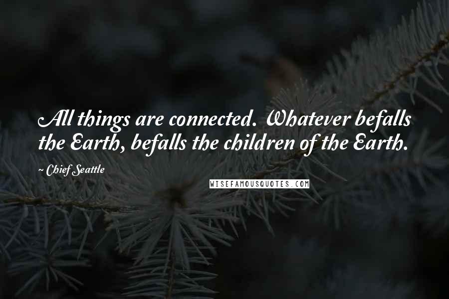 Chief Seattle Quotes: All things are connected. Whatever befalls the Earth, befalls the children of the Earth.