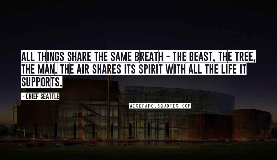Chief Seattle Quotes: All things share the same breath - the beast, the tree, the man. The air shares its spirit with all the life it supports.