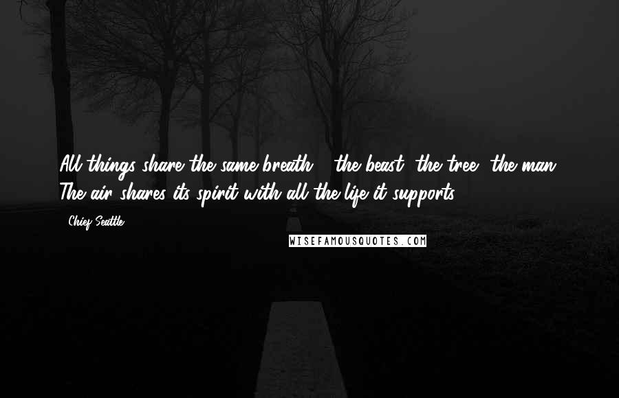 Chief Seattle Quotes: All things share the same breath - the beast, the tree, the man. The air shares its spirit with all the life it supports.