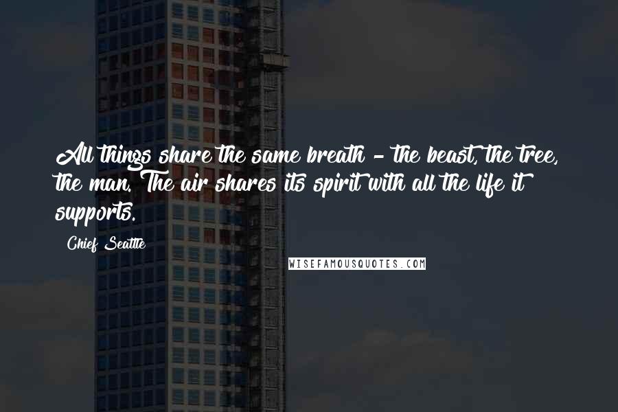 Chief Seattle Quotes: All things share the same breath - the beast, the tree, the man. The air shares its spirit with all the life it supports.