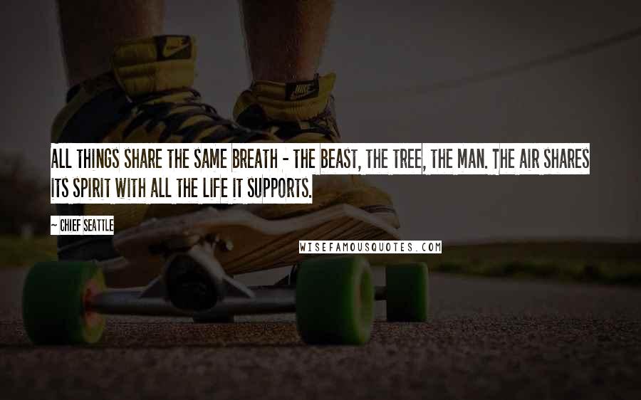 Chief Seattle Quotes: All things share the same breath - the beast, the tree, the man. The air shares its spirit with all the life it supports.