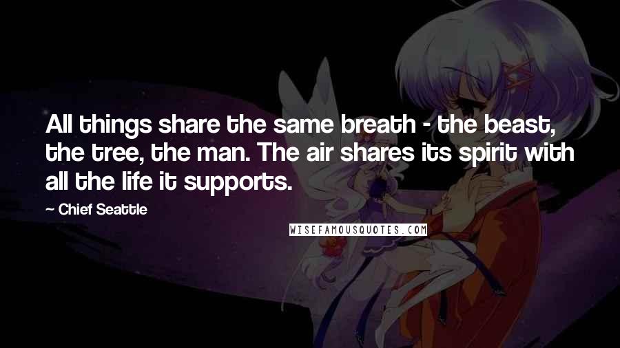 Chief Seattle Quotes: All things share the same breath - the beast, the tree, the man. The air shares its spirit with all the life it supports.