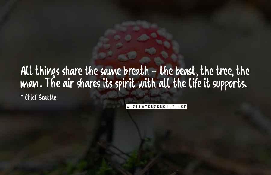 Chief Seattle Quotes: All things share the same breath - the beast, the tree, the man. The air shares its spirit with all the life it supports.