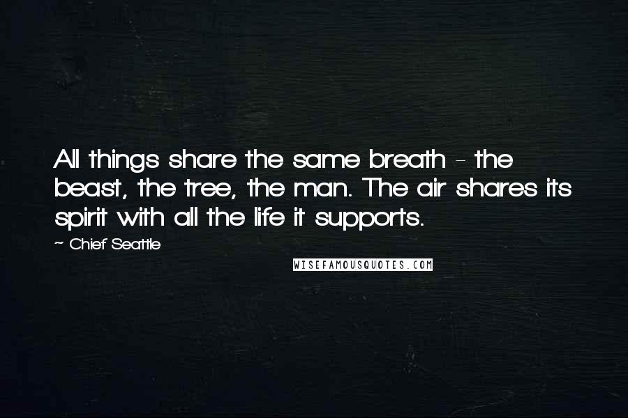 Chief Seattle Quotes: All things share the same breath - the beast, the tree, the man. The air shares its spirit with all the life it supports.