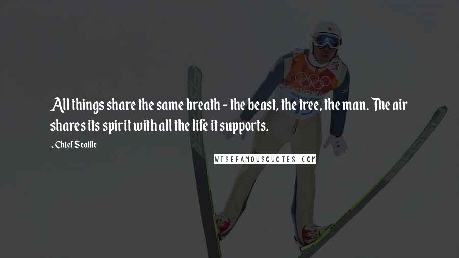 Chief Seattle Quotes: All things share the same breath - the beast, the tree, the man. The air shares its spirit with all the life it supports.