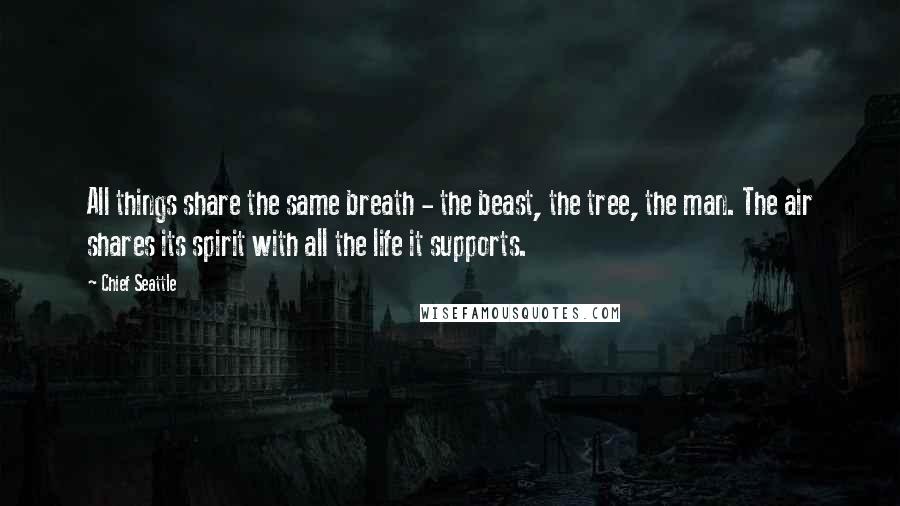 Chief Seattle Quotes: All things share the same breath - the beast, the tree, the man. The air shares its spirit with all the life it supports.
