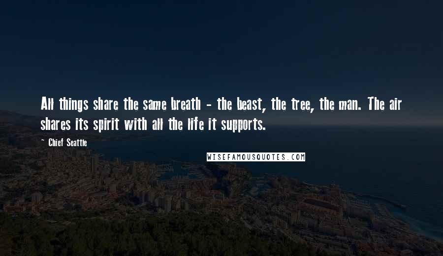 Chief Seattle Quotes: All things share the same breath - the beast, the tree, the man. The air shares its spirit with all the life it supports.